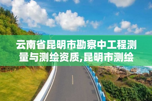 云南省昆明市勘察中工程測量與測繪資質,昆明市測繪研究院是什么性質的單位。