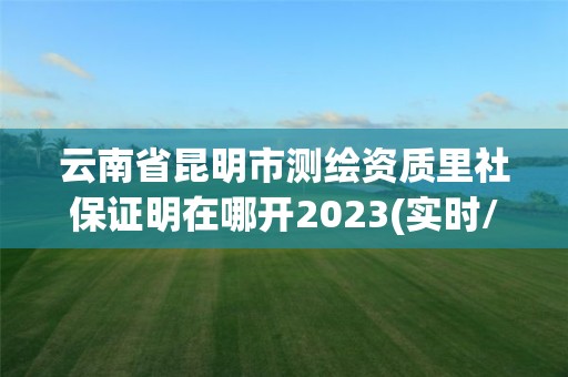 云南省昆明市測繪資質(zhì)里社保證明在哪開2023(實時/更新中)