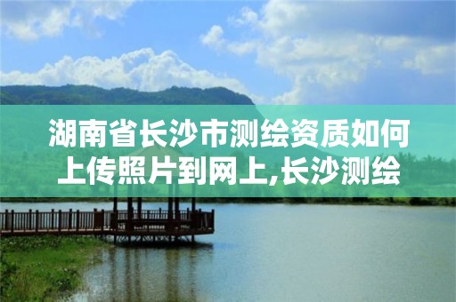 湖南省長沙市測繪資質如何上傳照片到網上,長沙測繪有限公司怎么樣。