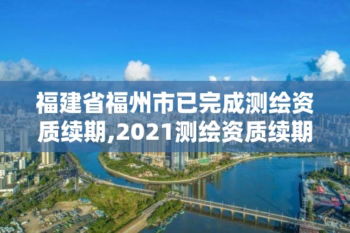 福建省福州市已完成測繪資質(zhì)續(xù)期,2021測繪資質(zhì)續(xù)期。