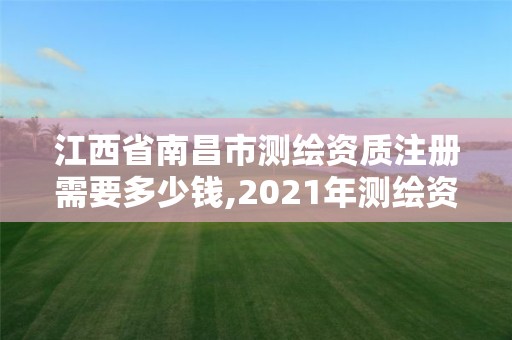 江西省南昌市測繪資質(zhì)注冊需要多少錢,2021年測繪資質(zhì)辦理。