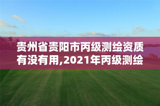 貴州省貴陽市丙級測繪資質有沒有用,2021年丙級測繪資質申請需要什么條件。