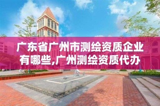 廣東省廣州市測繪資質企業有哪些,廣州測繪資質代辦。