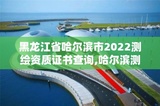 黑龍江省哈爾濱市2022測(cè)繪資質(zhì)證書(shū)查詢,哈爾濱測(cè)繪公司電話。