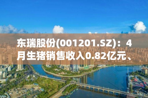 東瑞股份(001201.SZ)：4月生豬銷售收入0.82億元、環比下降25.46%