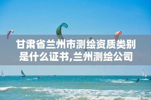 甘肅省蘭州市測繪資質類別是什么證書,蘭州測繪公司招聘信息。