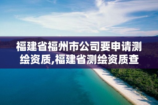 福建省福州市公司要申請測繪資質(zhì),福建省測繪資質(zhì)查詢。