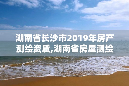 湖南省長沙市2019年房產測繪資質,湖南省房屋測繪收費標準。