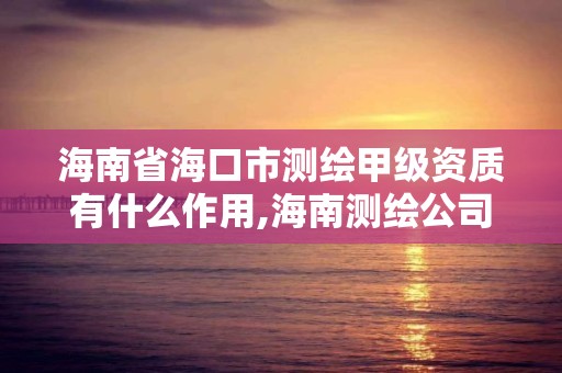 海南省海口市測繪甲級資質(zhì)有什么作用,海南測繪公司有多少家。