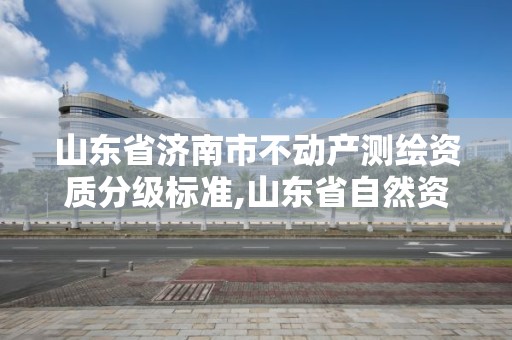 山東省濟南市不動產測繪資質分級標準,山東省自然資源廳關于延長測繪資質證書有效期的公告。