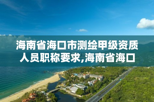 海南省海口市測繪甲級資質(zhì)人員職稱要求,海南省海口市測繪甲級資質(zhì)人員職稱要求最新。