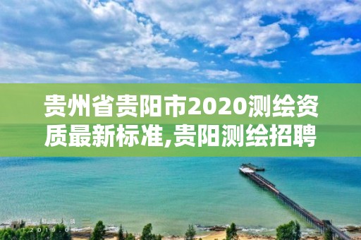 貴州省貴陽市2020測繪資質最新標準,貴陽測繪招聘信息網。