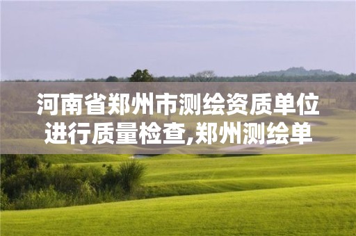 河南省鄭州市測繪資質單位進行質量檢查,鄭州測繪單位有哪些。