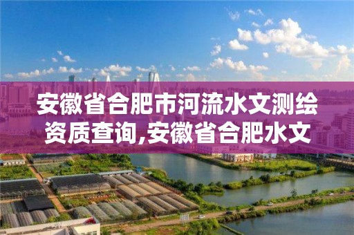 安徽省合肥市河流水文測繪資質查詢,安徽省合肥水文水資源局。