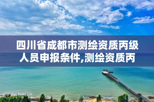 四川省成都市測繪資質丙級人員申報條件,測繪資質丙級升乙級條件。