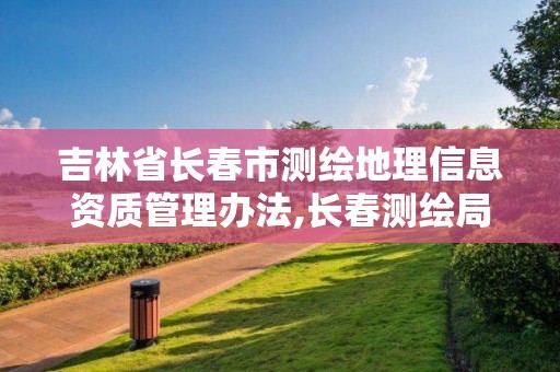 吉林省長春市測繪地理信息資質管理辦法,長春測繪局官網。