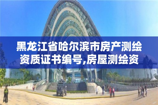 黑龍江省哈爾濱市房產測繪資質證書編號,房屋測繪資質等級。