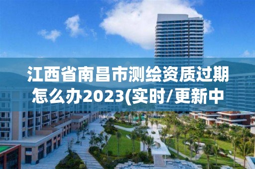 江西省南昌市測繪資質過期怎么辦2023(實時/更新中)