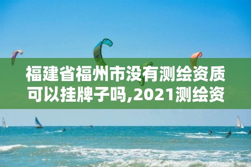 福建省福州市沒有測繪資質(zhì)可以掛牌子嗎,2021測繪資質(zhì)延期公告福建省。