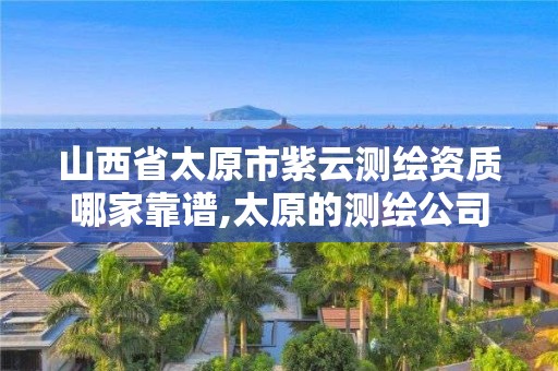 山西省太原市紫云測繪資質哪家靠譜,太原的測繪公司。