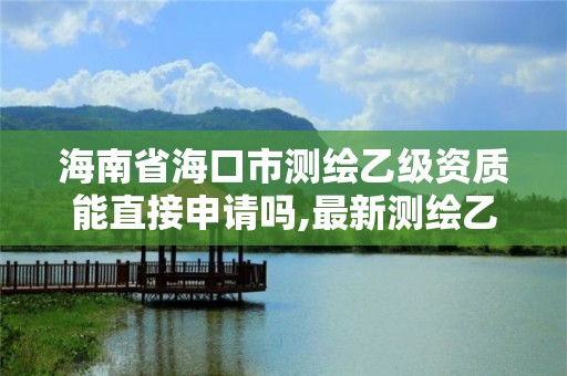 海南省海口市測繪乙級資質能直接申請嗎,最新測繪乙級資質申報條件。