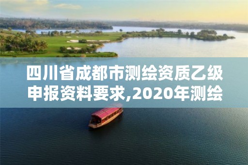 四川省成都市測繪資質乙級申報資料要求,2020年測繪乙級資質申報條件。