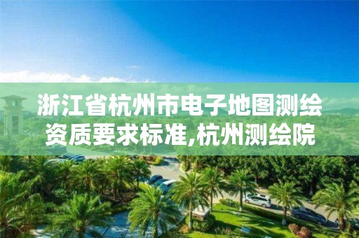 浙江省杭州市電子地圖測繪資質要求標準,杭州測繪院是什么單位。