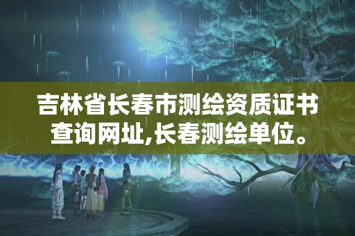 吉林省長春市測繪資質證書查詢網址,長春測繪單位。