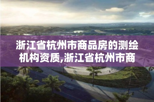 浙江省杭州市商品房的測繪機構資質,浙江省杭州市商品房的測繪機構資質有哪些。