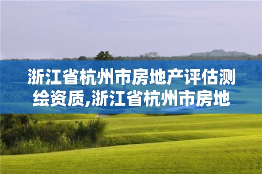 浙江省杭州市房地產評估測繪資質,浙江省杭州市房地產評估測繪資質取消了嗎。