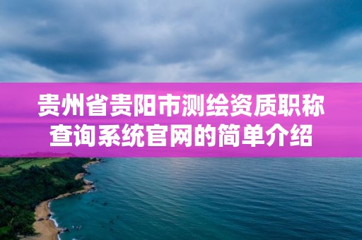 貴州省貴陽市測繪資質職稱查詢系統(tǒng)官網的簡單介紹