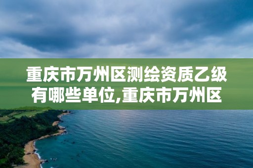 重慶市萬州區測繪資質乙級有哪些單位,重慶市萬州區測繪資質乙級有哪些單位參加。