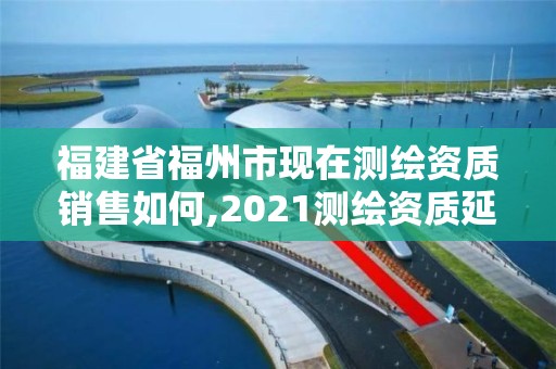 福建省福州市現在測繪資質銷售如何,2021測繪資質延期公告福建省。