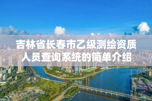 吉林省長春市乙級測繪資質人員查詢系統的簡單介紹