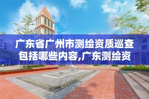 廣東省廣州市測繪資質巡查包括哪些內容,廣東測繪資質查詢。