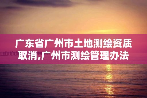 廣東省廣州市土地測(cè)繪資質(zhì)取消,廣州市測(cè)繪管理辦法。