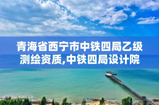 青海省西寧市中鐵四局乙級測繪資質,中鐵四局設計院資質。