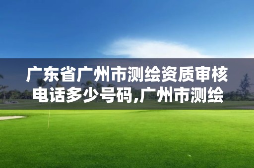 廣東省廣州市測(cè)繪資質(zhì)審核電話多少號(hào)碼,廣州市測(cè)繪院電話。