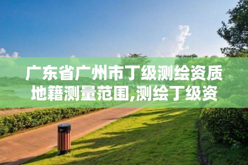 廣東省廣州市丁級測繪資質(zhì)地籍測量范圍,測繪丁級資質(zhì)人員條件。