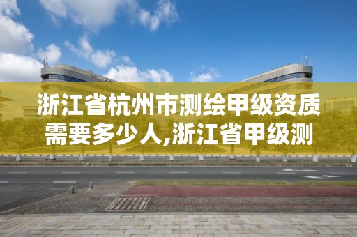 浙江省杭州市測繪甲級資質(zhì)需要多少人,浙江省甲級測繪資質(zhì)單位。