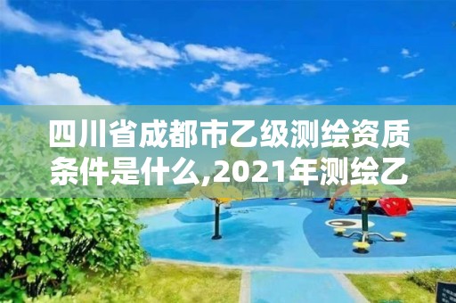 四川省成都市乙級測繪資質條件是什么,2021年測繪乙級資質申報條件。