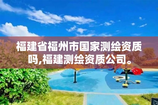 福建省福州市國家測繪資質嗎,福建測繪資質公司。