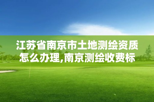 江蘇省南京市土地測繪資質怎么辦理,南京測繪收費標準。