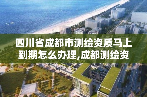 四川省成都市測繪資質馬上到期怎么辦理,成都測繪資質代辦公司。