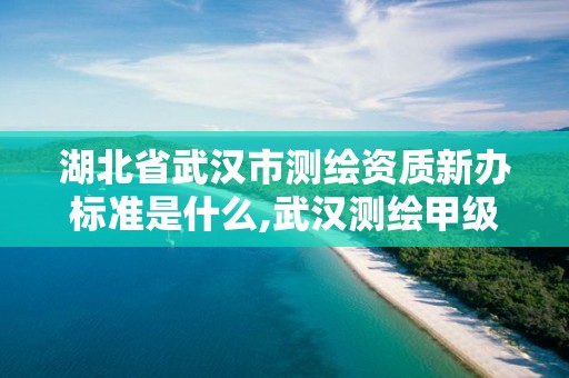 湖北省武漢市測繪資質新辦標準是什么,武漢測繪甲級資質公司。