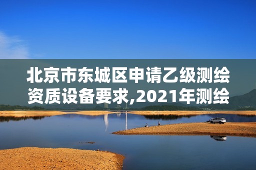 北京市東城區申請乙級測繪資質設備要求,2021年測繪乙級資質申報條件。