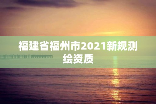 福建省福州市2021新規測繪資質