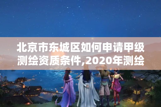 北京市東城區如何申請甲級測繪資質條件,2020年測繪甲級資質條件。