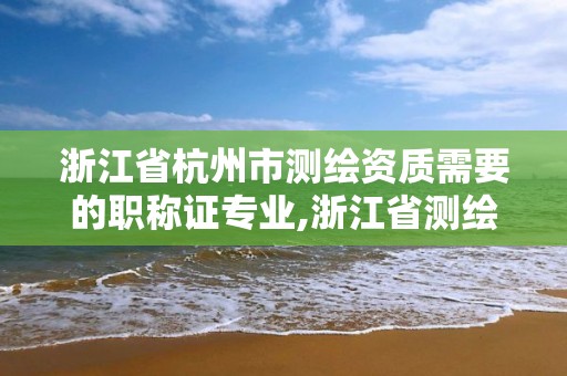 浙江省杭州市測繪資質需要的職稱證專業,浙江省測繪資質管理實施細則。