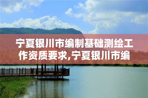 寧夏銀川市編制基礎測繪工作資質要求,寧夏銀川市編制基礎測繪工作資質要求是多少。